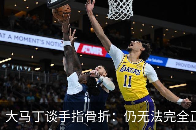 大马丁谈手指骨折：仍无法完全正常训练，但下一场可以不带夹板