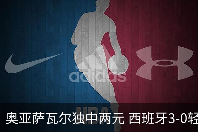 奥亚萨瓦尔独中两元 西班牙3-0轻取奥地利晋级16强