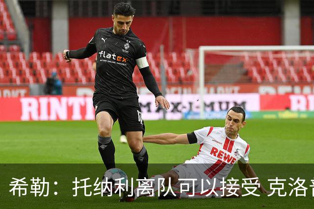 希勒：托纳利离队可以接受 克洛普执教德国队将是绝佳选择