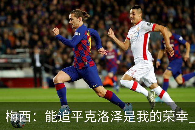 梅西：能追平克洛泽是我的荣幸 但这也只是一项统计数据