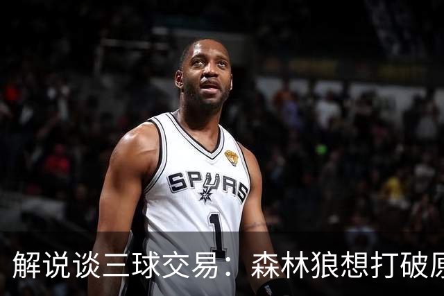 解说谈三球交易：森林狼想打破原有结构去拼更高上限 这可以理解