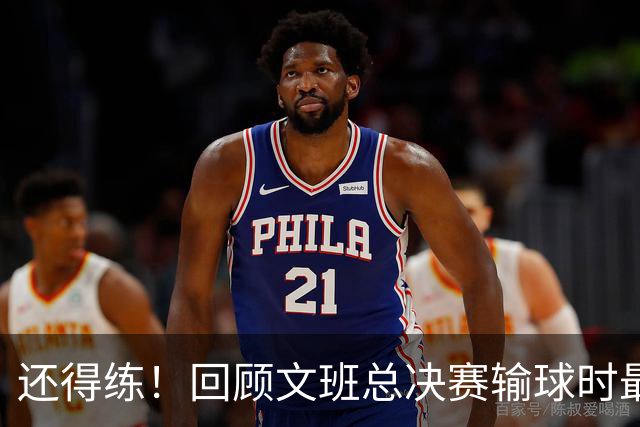 还得练！回顾文班总决赛输球时最后2分钟表现：基本全是打铁&失误