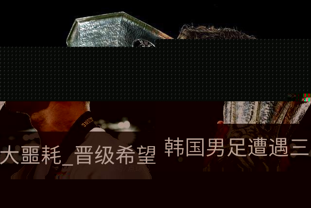 韩国男足遭遇三大噩耗 晋级希望骤降仅靠他队“脸色”